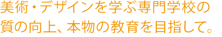 美術・デザインを学ぶ専門学校の質の向上、本物の教育を目指して。